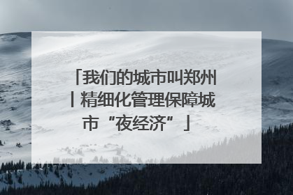我们的城市叫郑州丨精细化管理保障城市“夜经济”